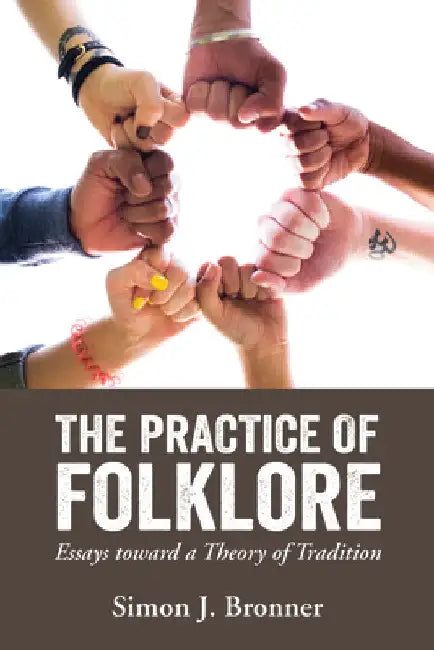 Practice of Folklore: Essays Toward a Theory of Tradition by Simon J. Bronner