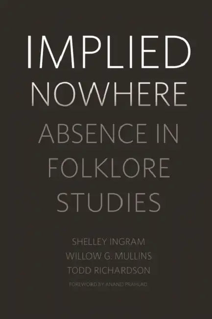 Implied Nowhere: Absence in Folklore Studies by Shelley Ingram, Willow G. Mullins, Todd Richardson