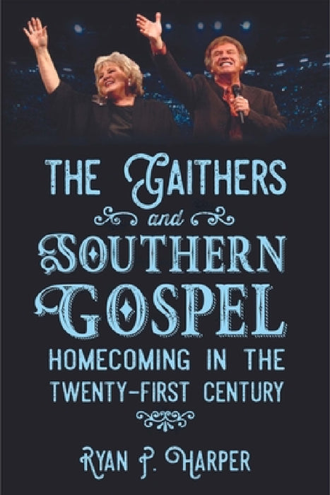Gaithers and Southern Gospel: Homecoming in the Twenty-First Century by Ryan P. Harper