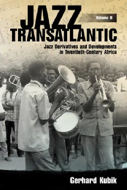 Jazz Transatlantic, Volume II: Jazz Derivatives and Developments in Twentieth-Century Africa by Gerhard Kubik