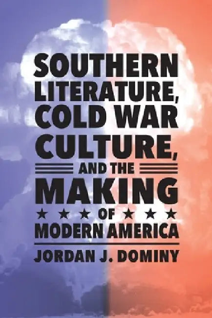Southern Literature, Cold War Culture, and the Making of Modern America by Jordan J. Dominy