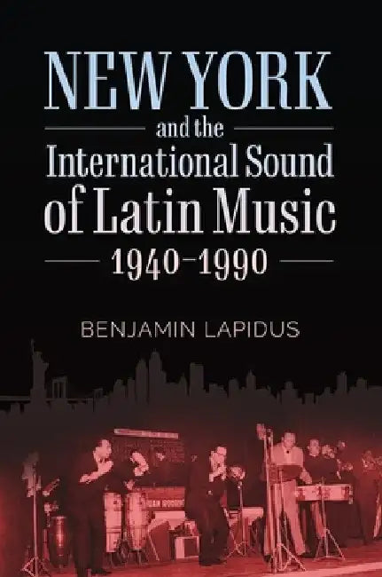 New York and the International Sound of Latin Music, 1940-1990 by Benjamin Lapidus