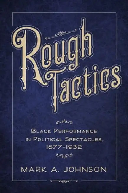 Rough Tactics: Black Performance in Political Spectacles, 1877-1932 by Mark A. Johnson