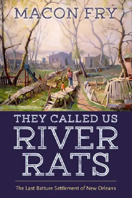 They Called Us River Rats: The Last Batture Settlement of New Orleans by Macon Fry