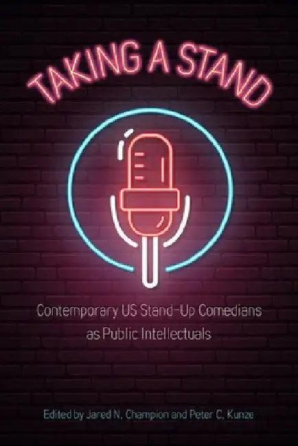 Taking a Stand: Contemporary Us Stand-Up Comedians as Public Intellectuals by Jared N. Champion