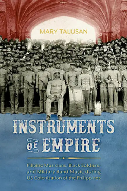 Instruments of Empire: Filipino Musicians, Black Soldiers, and Military Band Music During Us Colonization of the Philippines by Mary Talusan