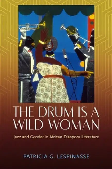 Drum Is a Wild Woman: Jazz and Gender in African Diaspora Literature (Hardback) by Patricia G. Lespinasse
