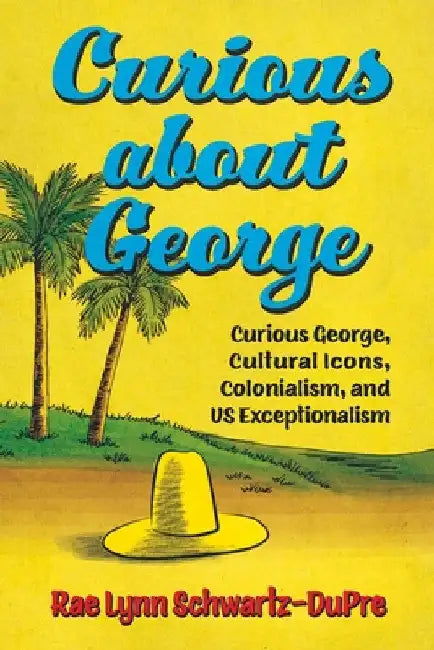 Curious about George: Curious George, Cultural Icons, Colonialism, and Us Exceptionalism by Rae Lynn Schwartz-Dupre