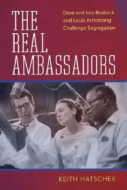 The Real Ambassadors: Dave and Iola Brubeck and Louis Armstrong Challenge Segregation by Keith Hatschek
