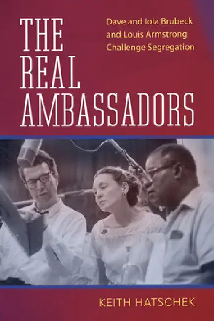 The Real Ambassadors: Dave and Iola Brubeck and Louis Armstrong Challenge Segregation by Keith Hatschek