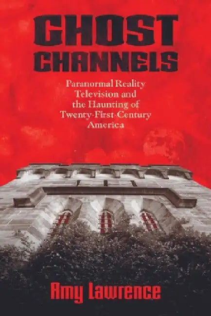 Ghost Channels: Paranormal Reality Television and the Haunting of Twenty-First-Century America by Amy Lawrence