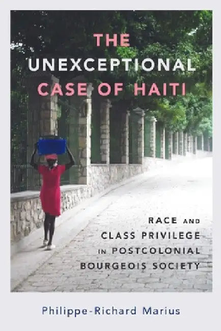 Unexceptional Case of Haiti: Race and Class Privilege in Postcolonial Bourgeois Society (Hardback) by Philippe-Richard Marius