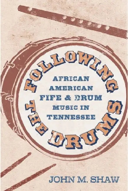 Following the Drums: African American Fife and Drum Music in Tennessee by John M. Shaw