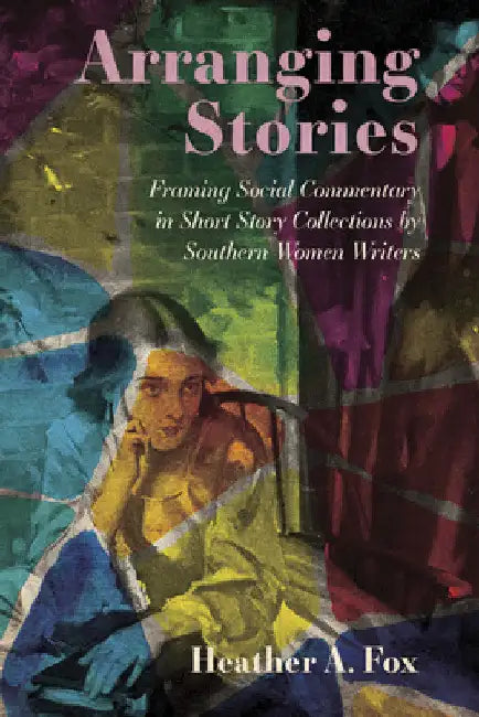 Arranging Stories: Framing Social Commentary in Short Story Collections by Southern Women Writers by Heather A. Fox