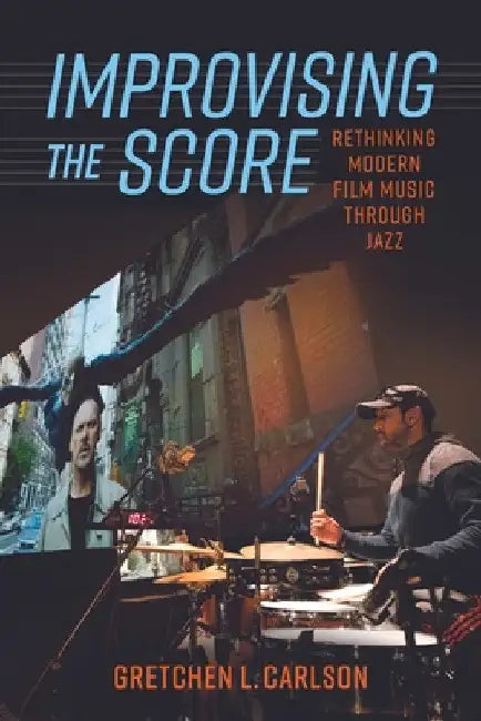 Improvising the Score: Rethinking Modern Film Music Through Jazz by Gretchen L. Carlson
