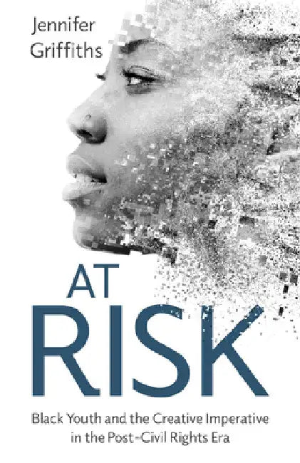 At Risk: Black Youth and the Creative Imperative in the Post-Civil Rights Era by Jennifer Griffiths