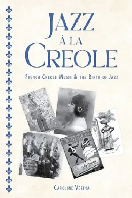 Jazz À La Creole: French Creole Music and the Birth of Jazz by Caroline Vézina