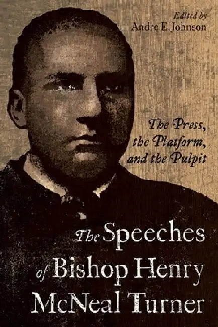 The Speeches of Bishop Henry McNeal Turner: The Press, the Platform, and the Pulpit by Andre E. Johnson