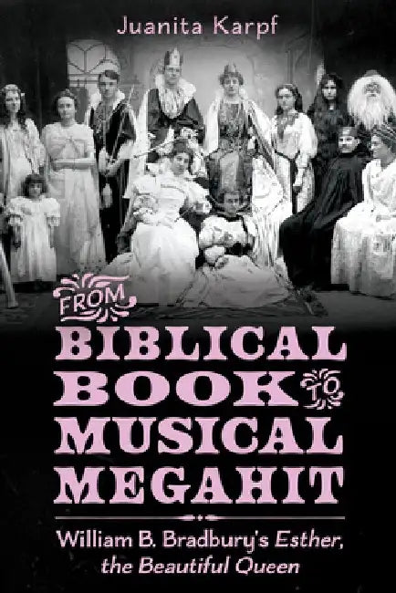 From Biblical Book to Musical Megahit: William B. Bradbury's Esther, the Beautiful Queen by Juanita Karpf