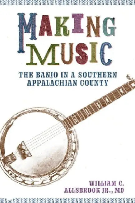 Making Music: The Banjo in a Southern Appalachian County by William C. Allsbrook