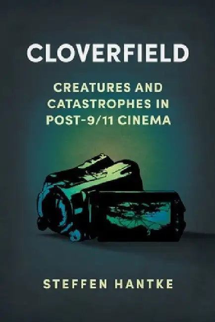 Cloverfield: Creatures and Catastrophes in Post-9/11 Cinema by Steffen Hantke