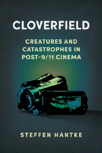 Cloverfield: Creatures and Catastrophes in Post-9/11 Cinema by Steffen Hantke
