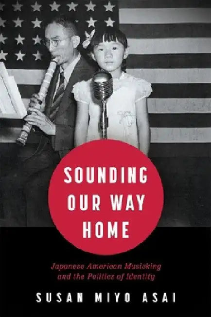Sounding Our Way Home: Japanese American Musicking and the Politics of Identity (Hardback) by Susan Miyo Asai