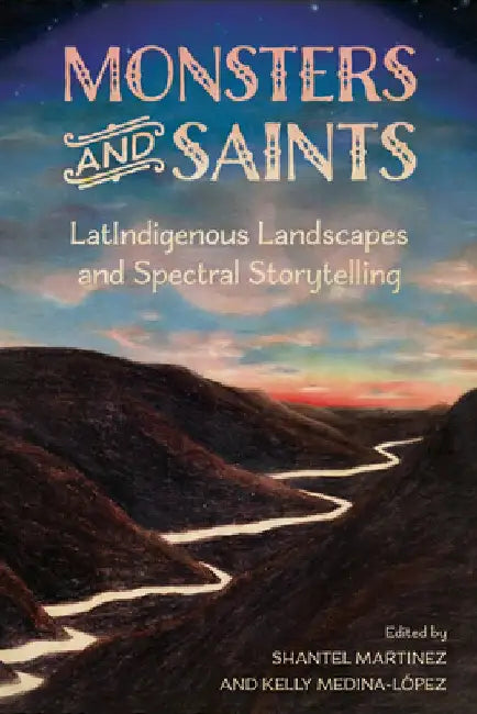 Monsters and Saints: Latindigenous Landscapes and Spectral Storytelling by Shantel Martinez