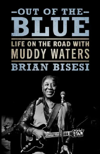 Out of the Blue: Life on the Road with Muddy Waters by Brian Bisesi