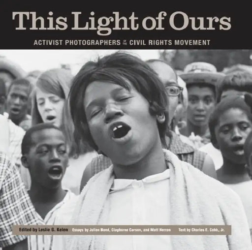 This Light of Ours: Activist Photographers of the Civil Rights Movement by Leslie G. Kelen, Julian Bond, Clayborne Carson