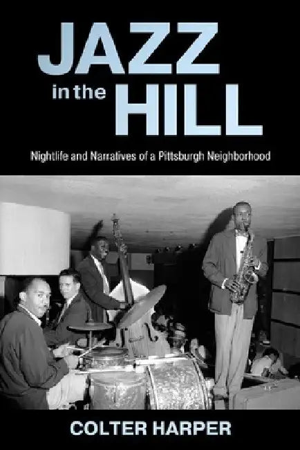 Jazz in the Hill: Nightlife and Narratives of a Pittsburgh Neighborhood by Colter Harper