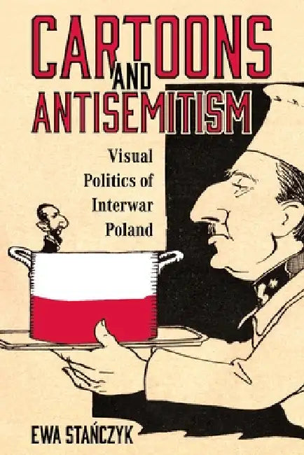 Cartoons and Antisemitism: Visual Politics of Interwar Poland by Ewa Stańczyk