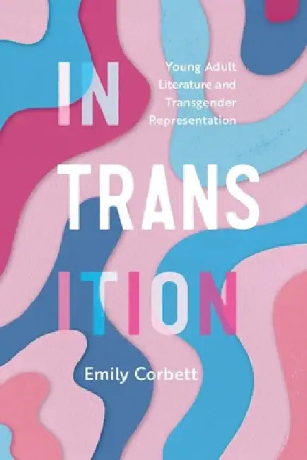 In Transition: Young Adult Literature and Transgender Representation by Emily Corbett