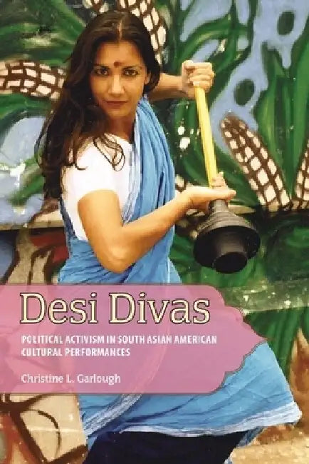 Desi Divas: Political Activism in South Asian American Cultural Performances by Christine L. Garlough