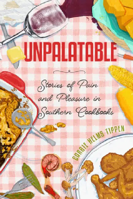 Unpalatable: Stories of Pain and Pleasure in Southern Cookbooks by Carrie Helms Tippen