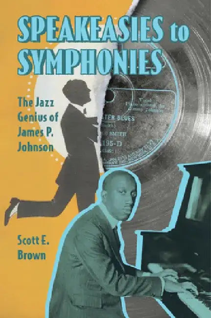 Speakeasies to Symphonies: The Jazz Genius of James P. Johnson by Scott E. Brown