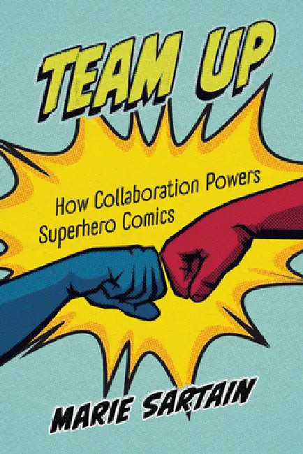 Team Up: How Collaboration Powers Superhero Comics by Marie Sartain