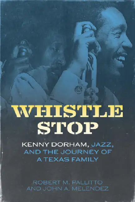 Whistle Stop: Kenny Dorham, Jazz, and the Journey of a Texas Family by Robert M. Pallitto, John A. Melendez
