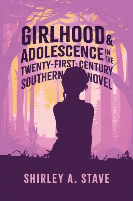 Girlhood and Adolescence in the Twenty-First-Century Southern Novel by Shirley a. Stave