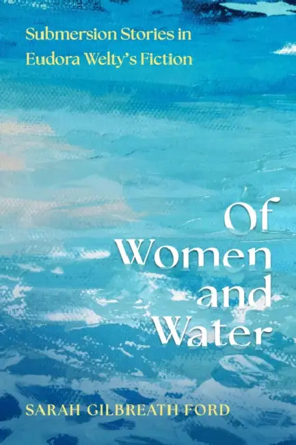 Of Women and Water: Submersion Stories in Eudora Welty's Fiction by Sarah Gilbreath Ford