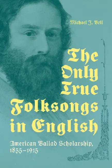 The Only True Folksongs in English: American Ballad Scholarship, 1855-1915 by Michael J. Bell