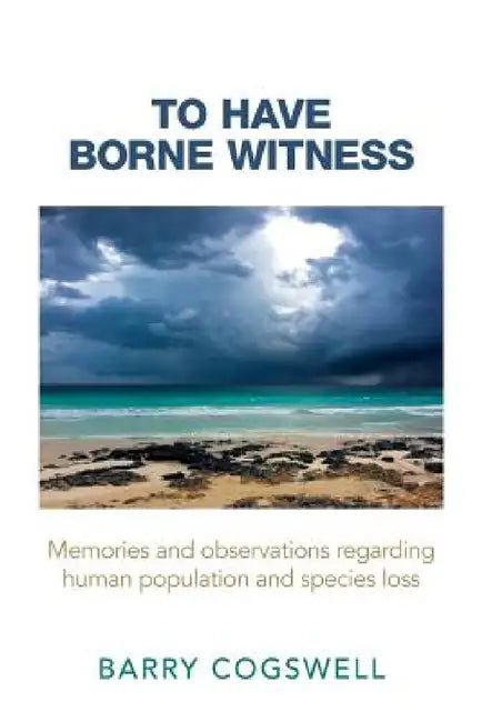 To Have Borne Witness: Memories and Observations Regarding Human Population and Species Loss by Barry Cogswell