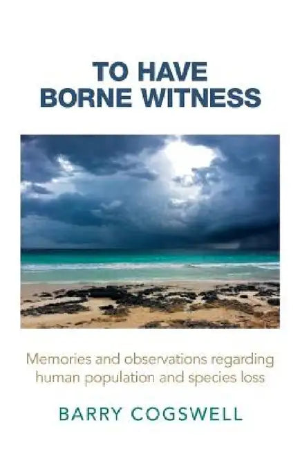 To Have Borne Witness: Memories and Observations Regarding Human Population and Species Loss by Barry Cogswell