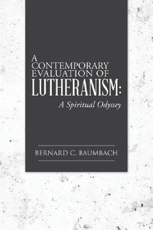 A Contemporary Evaluation of Lutheranism: A Spiritual Odyssey by Bernard C. Baumbach