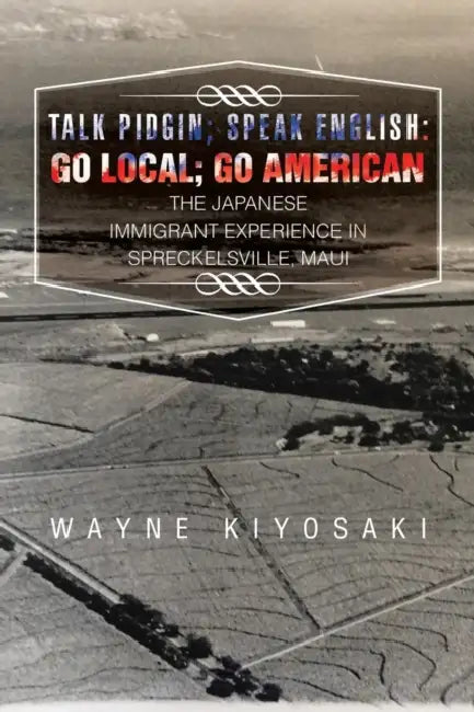 Talk Pidgin; Speak English: Go Local; Go American: The Japanese Immigrant Experience in Spreckelsville, Maui by Wayne Kiyosaki