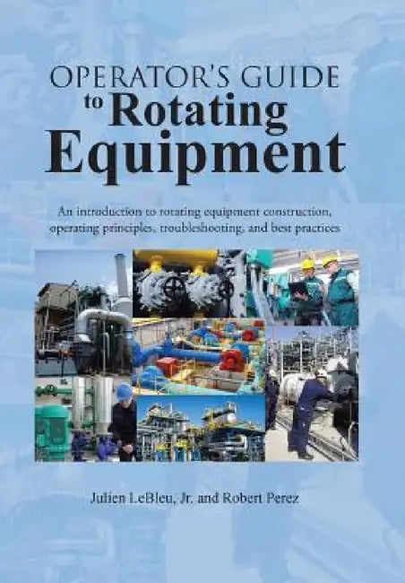 Operator's Guide to Rotating Equipment: An Introduction to Rotating Equipment Construction, Operating Principles, Troubleshooting, and Best Practices by Jr. Lebleu Julien, Robert Perez