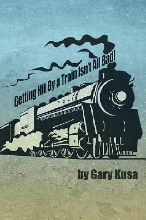 Getting Hit by a Train Isn't All Bad! by Gary Kusa