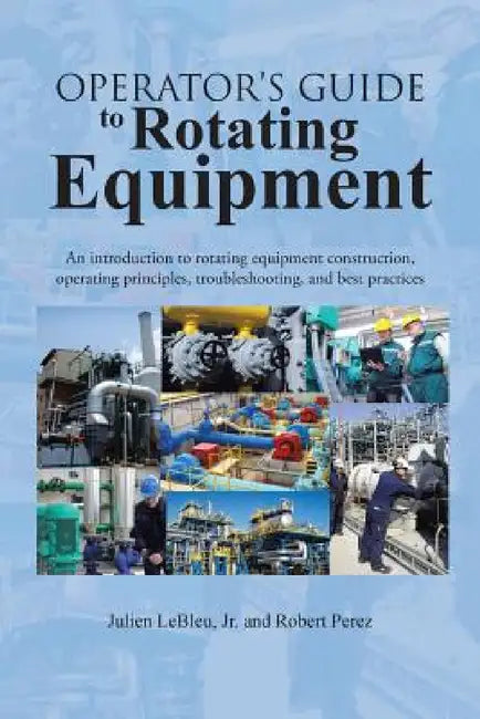 Operator's Guide to Rotating Equipment: An Introduction to Rotating Equipment Construction, Operating Principles, Troubleshooting, and Best Practices by Jr. Lebleu Julien, Robert Perez