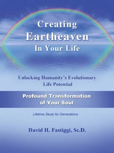 Creating Eartheaven in Your Life Profound Transformation of Your Soul: Unlocking Humanity's Evolutionary Life Potential by David H. Fastiggi