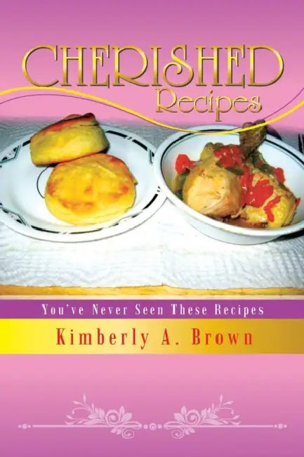 Cherished Recipes: You've Never Seen These Recipes by Kimberly A. Brown